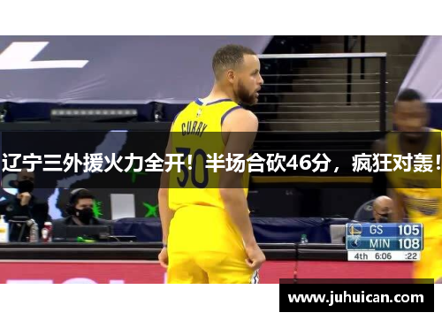 辽宁三外援火力全开！半场合砍46分，疯狂对轰！